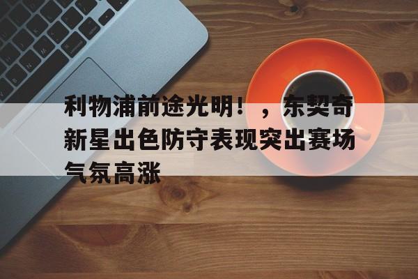 AYX中国-利物浦前途光明！，东契奇新星出色防守表现突出赛场气氛高涨(东契奇和特雷杨谁的上限高)