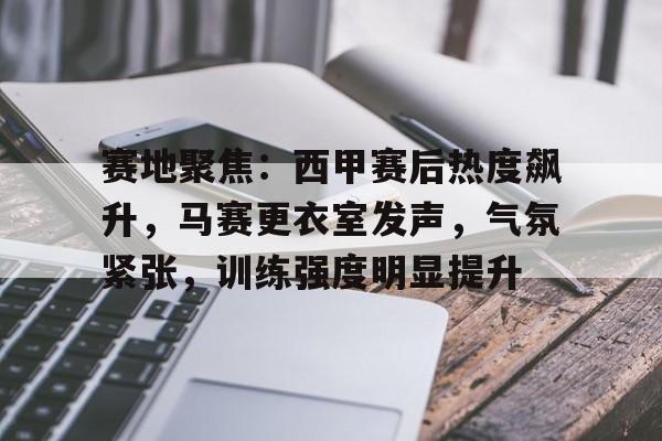 爱游戏游戏平台-赛地聚焦：西甲赛后热度飙升，马赛更衣室发声，气氛紧张，训练强度明显提升的简单介绍
