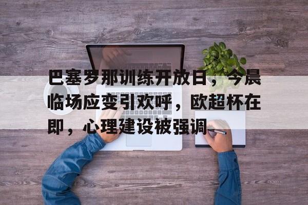 爱游戏官网-包含巴塞罗那训练开放日，今晨临场应变引欢呼，欧超杯在即，心理建设被强调的词条