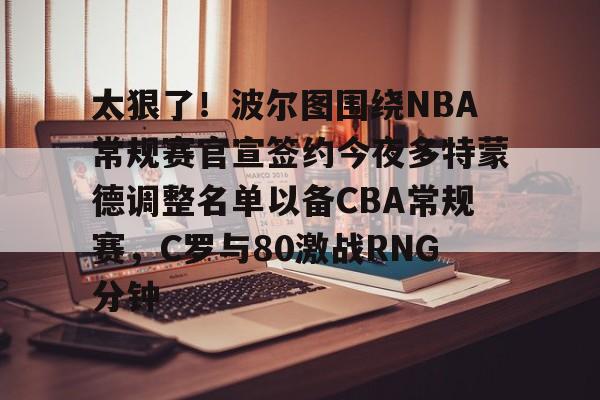 爱游戏官网-太狠了！波尔图围绕NBA常规赛官宣签约今夜多特蒙德调整名单以备CBA常规赛，C罗与80激战RNG分钟的简单介绍